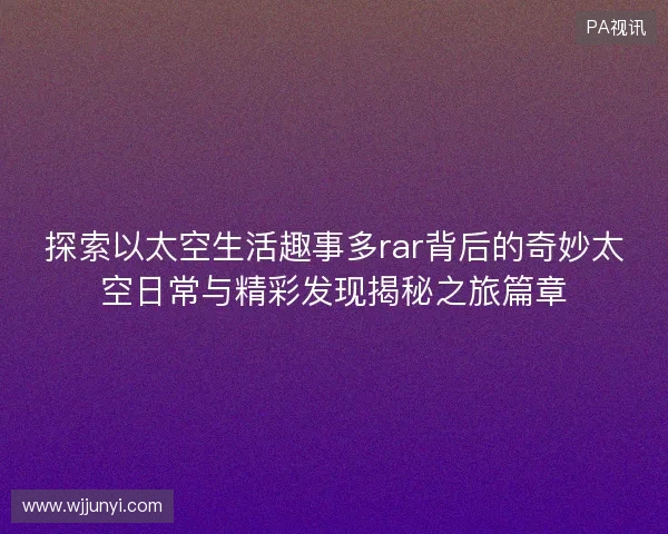 探索以太空生活趣事多rar背后的奇妙太空日常与精彩发现揭秘之旅篇章 探索以太空生活趣事多rar背后的奇妙太空日常与精彩发现揭秘之旅篇章